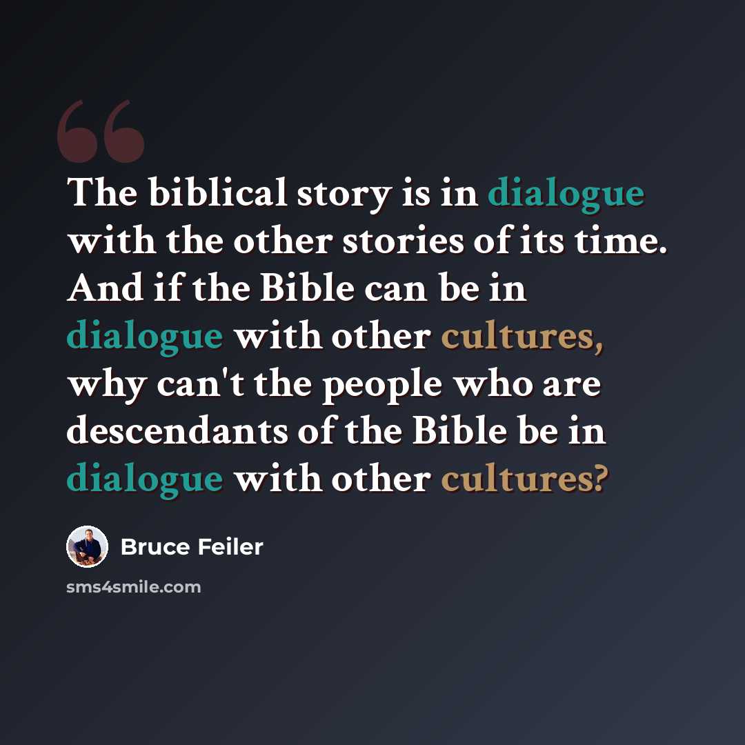 “The biblical story is in dialogue with the other stories of its time. And if the Bible can be in dialogue with other cultures, why can't the people who are descendants of the Bible be in dialogue with other cultures?” quote by Bruce Feiler