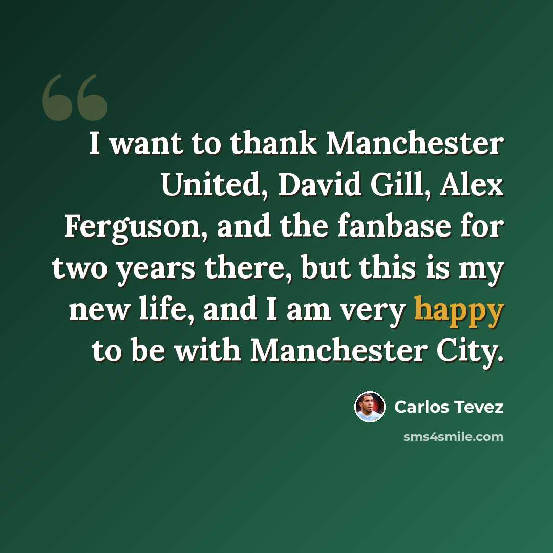“I want to thank Manchester United, David Gill, Alex Ferguson, and the fanbase for two years there, but this is my new life, and I am very happy to be with Manchester City.” quote by Carlos Tevez