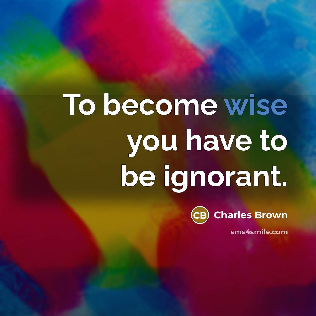 “To become wise you have to be ignorant.” quote by Charles Brown
