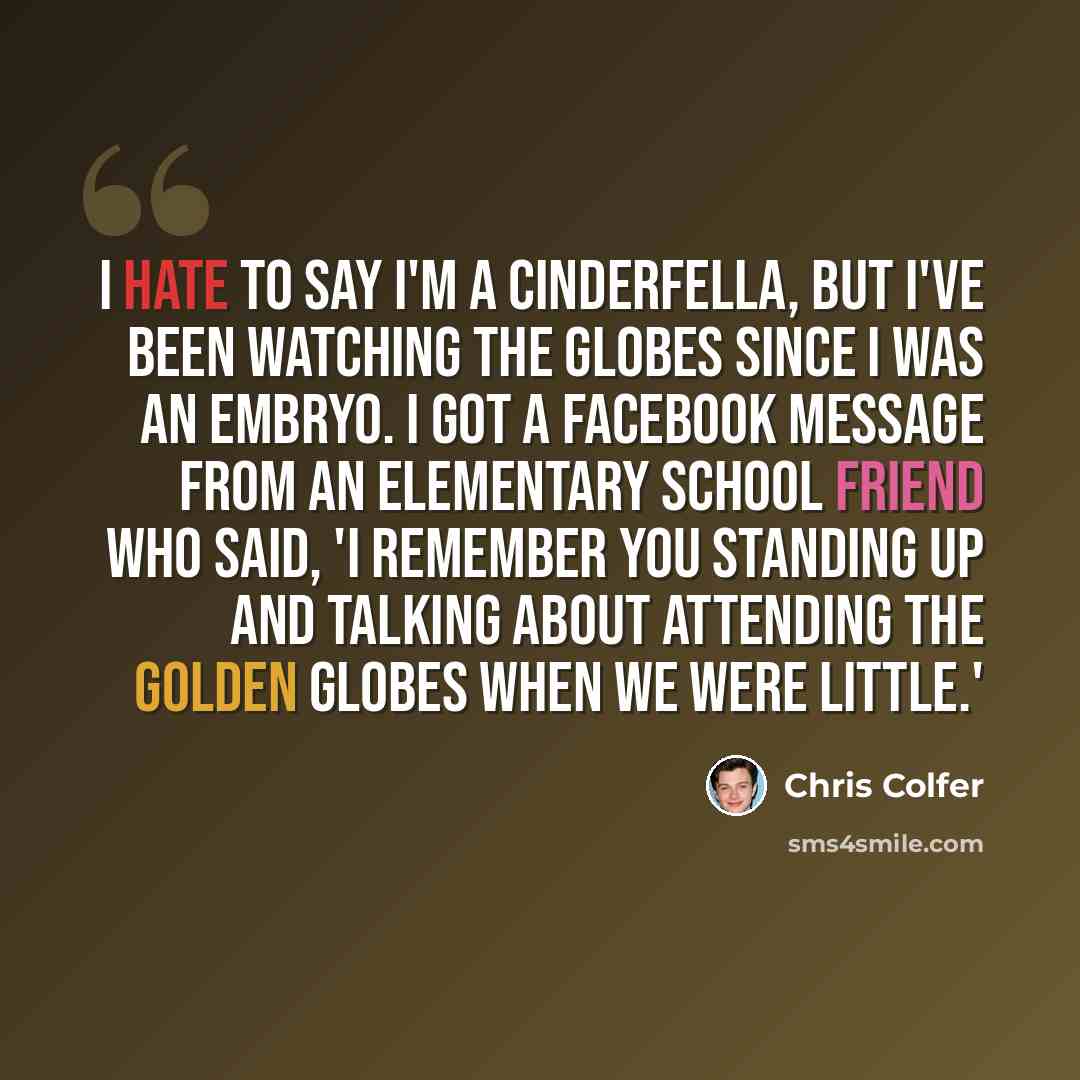 “I hate to say I'm a Cinderfella, but I've been watching the Globes since I was an embryo. I got a Facebook message from an elementary school friend who said, 'I remember you standing up and talking about attending the Golden Globes when we were little.'” quote by Chris Colfer