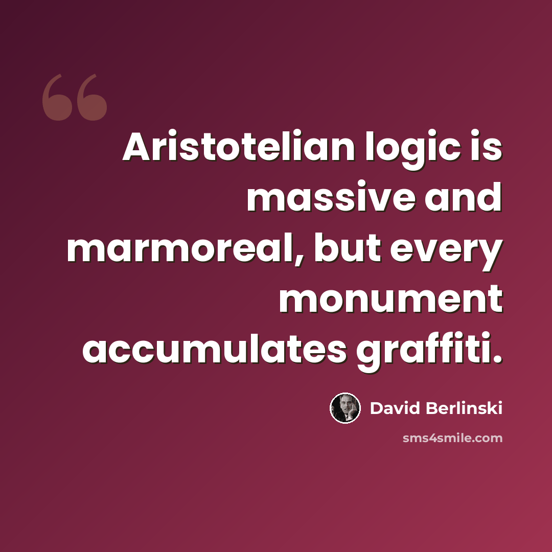 “Aristotelian logic is massive and marmoreal, but every monument accumulates graffiti.” quote by David Berlinski