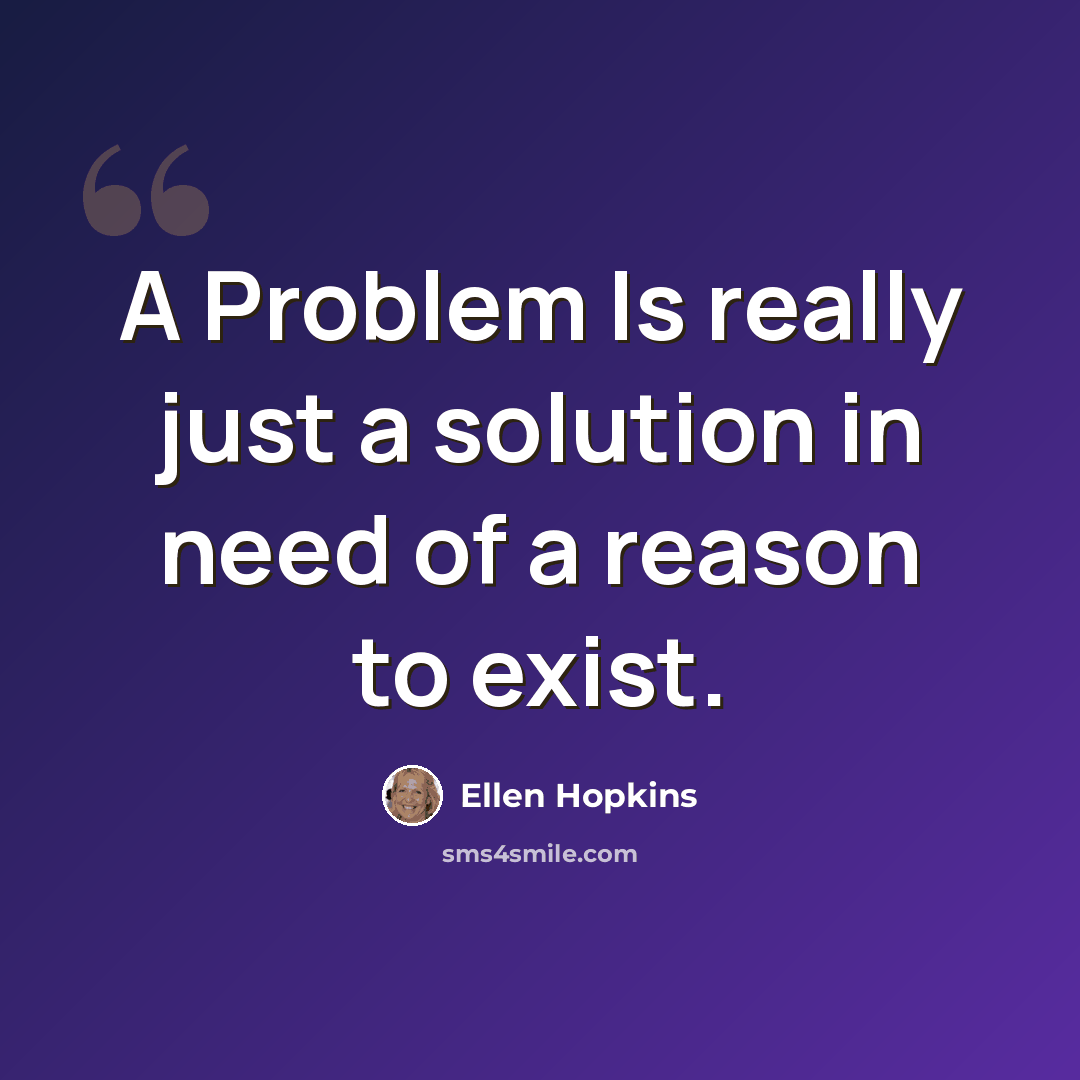 “A Problem Is really just a solution in need of a reason to exist.” quote by Ellen Hopkins