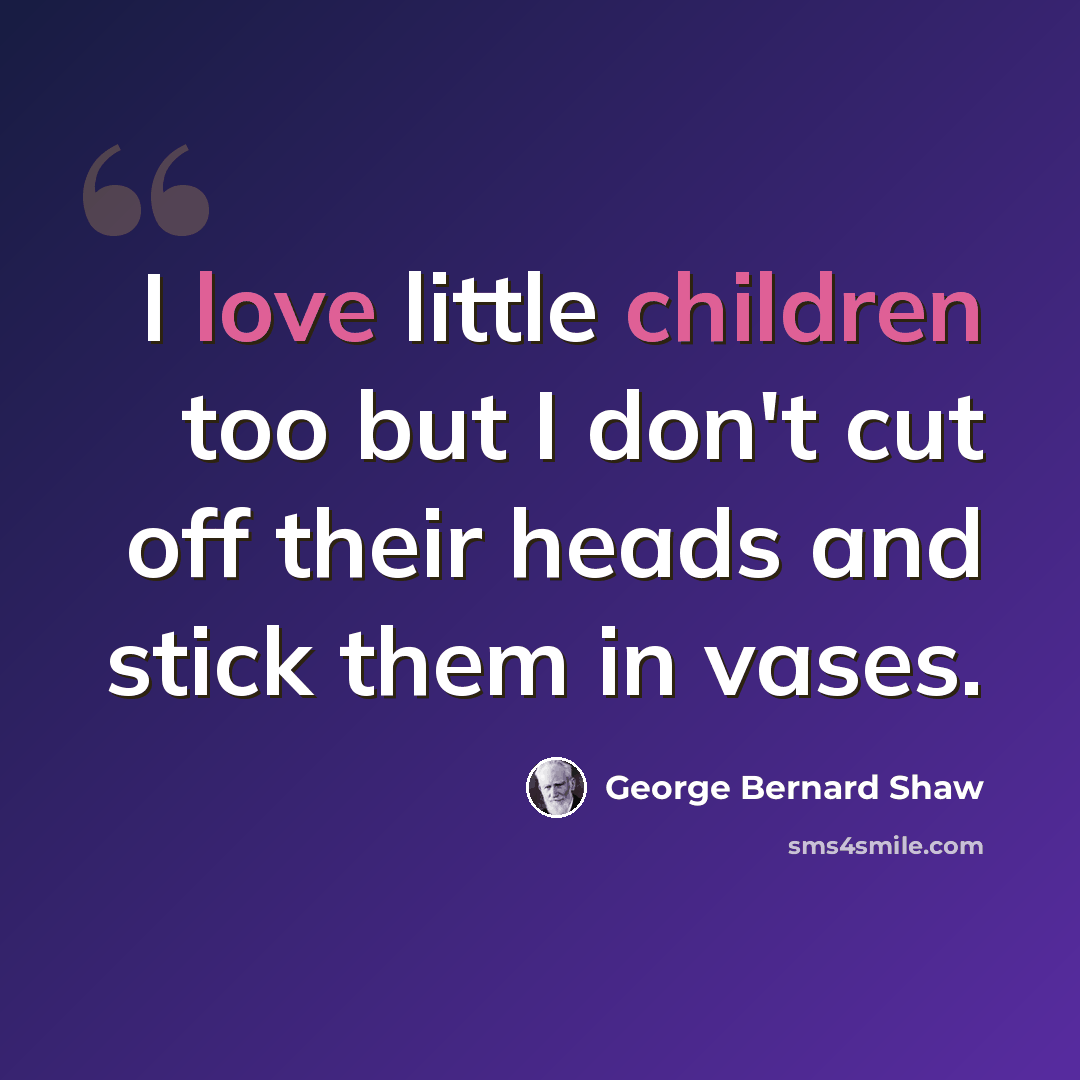 “I love little children too but I don't cut off their heads and stick them in vases.” quote by George Bernard Shaw
