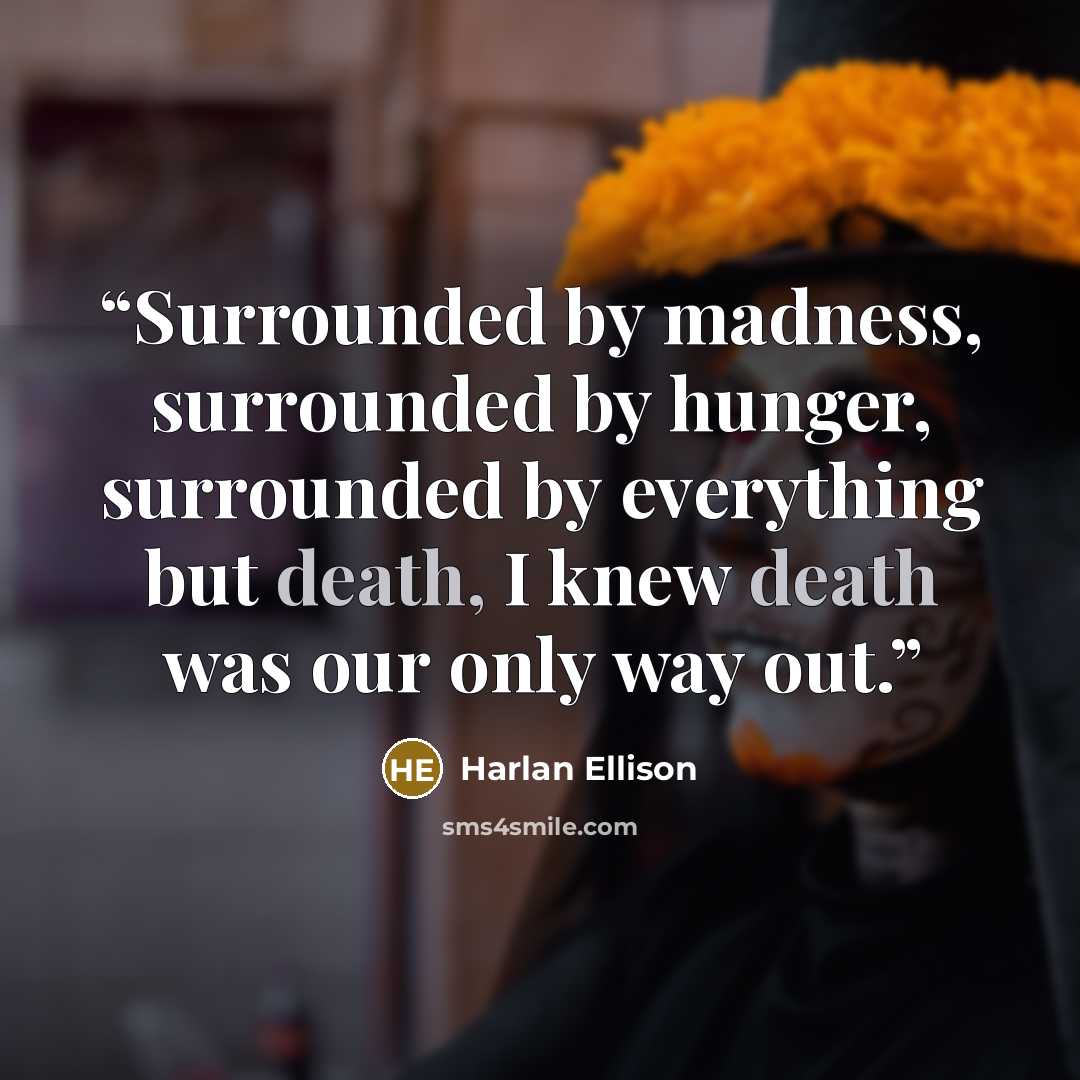 “Surrounded by madness, surrounded by hunger, surrounded by everything but death, I knew death was our only way out.” quote by Harlan Ellison