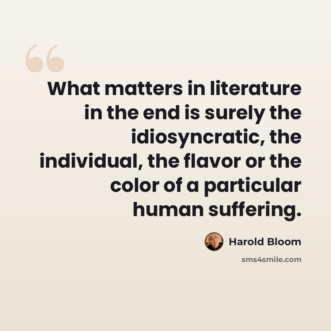 “What matters in literature in the end is surely the idiosyncratic, the individual, the flavor or the color of a particular human suffering.” quote by Harold Bloom
