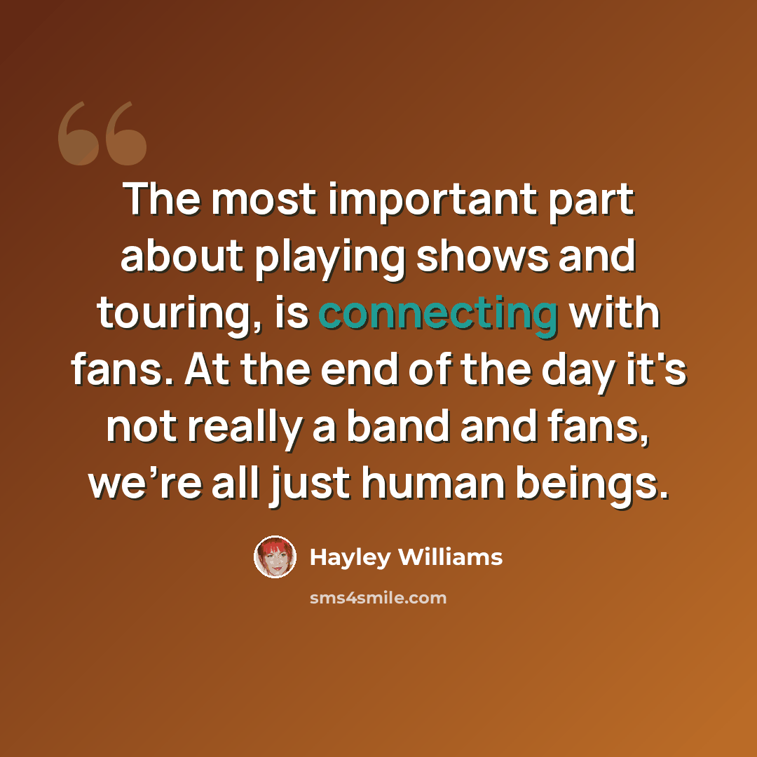 “The most important part about playing shows and touring, is connecting with fans. At the end of the day it's not really a band and fans, we're all just human beings.” quote by Hayley Williams