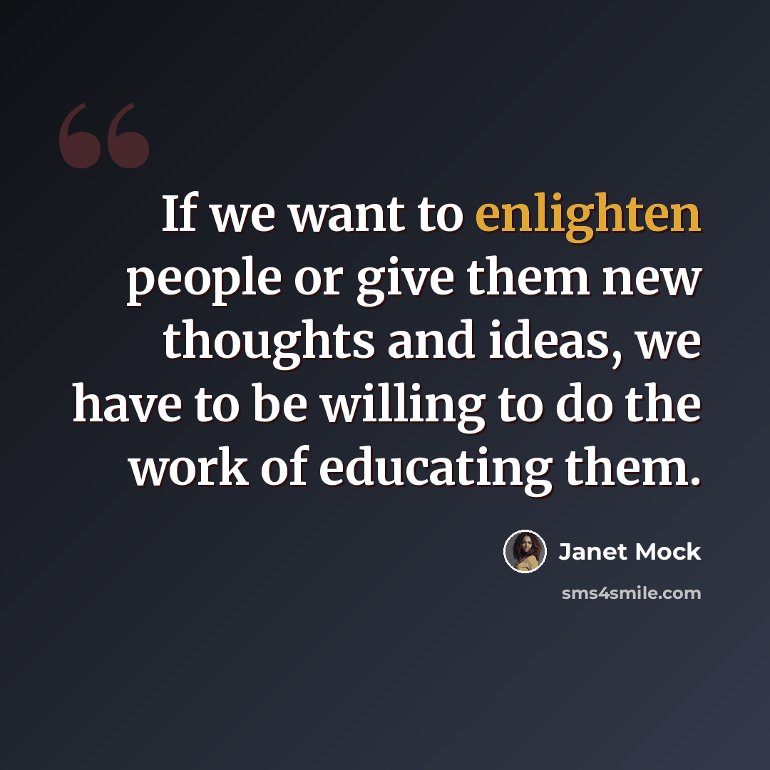 “If we want to enlighten people or give them new thoughts and ideas, we have to be willing to do the work of educating them.” quote by Janet Mock