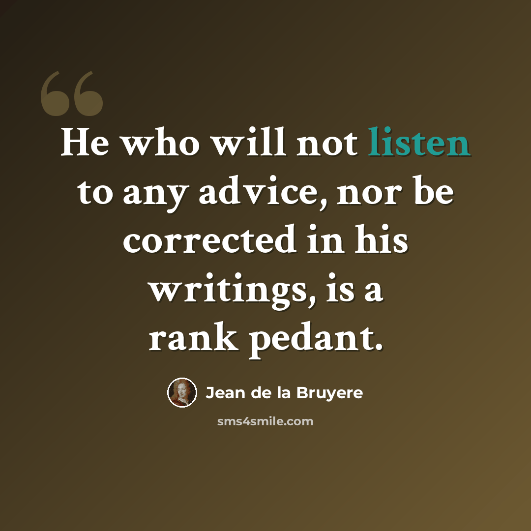 “He who will not listen to any advice, nor be corrected in his writings, is a rank pedant.” quote by Jean de la Bruyere
