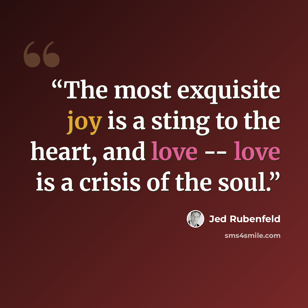 “The most exquisite joy is a sting to the heart, and love -- love is a crisis of the soul.” quote by Jed Rubenfeld