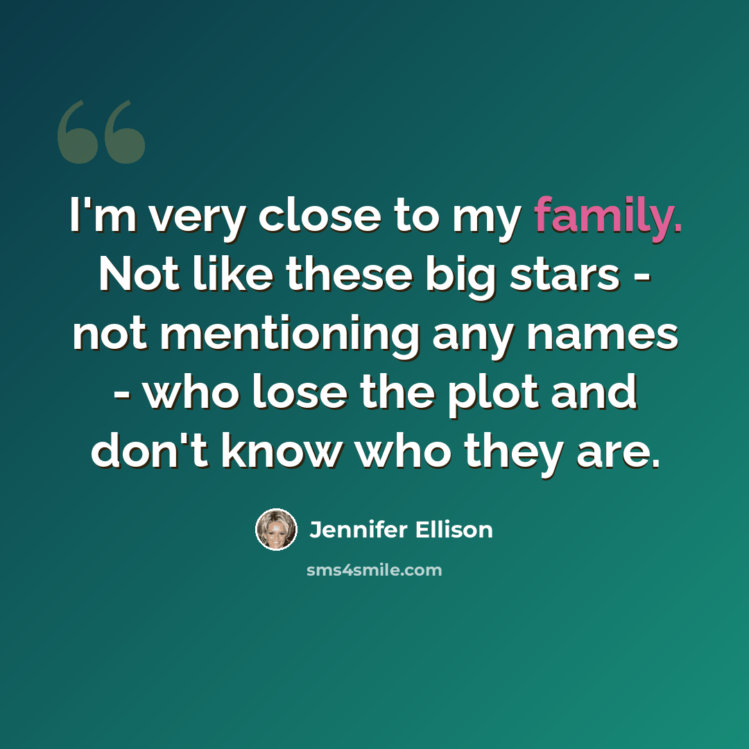 “I'm very close to my family. Not like these big stars - not mentioning any names - who lose the plot and don't know who they are.” quote by Jennifer Ellison