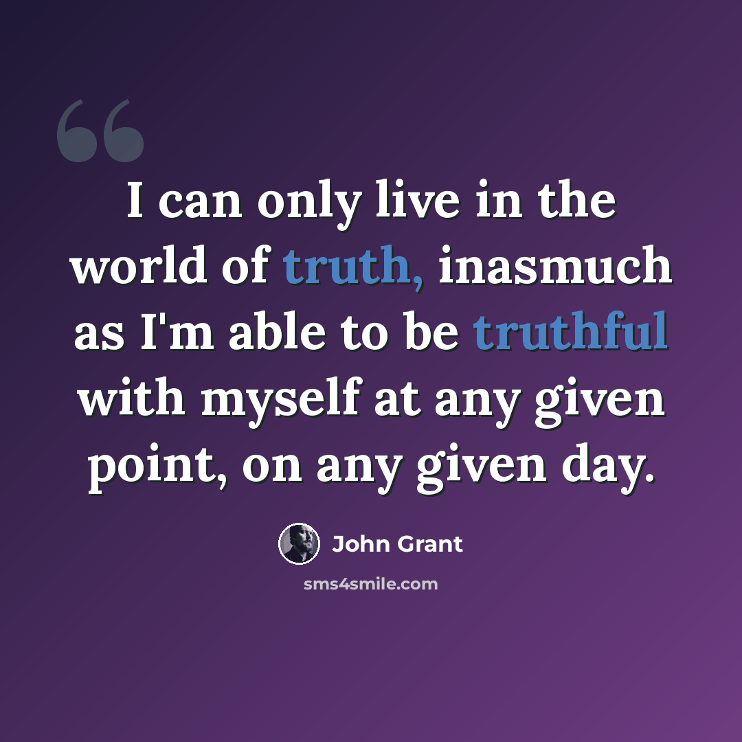 “I can only live in the world of truth, inasmuch as I'm able to be truthful with myself at any given point, on any given day.” quote by John Grant