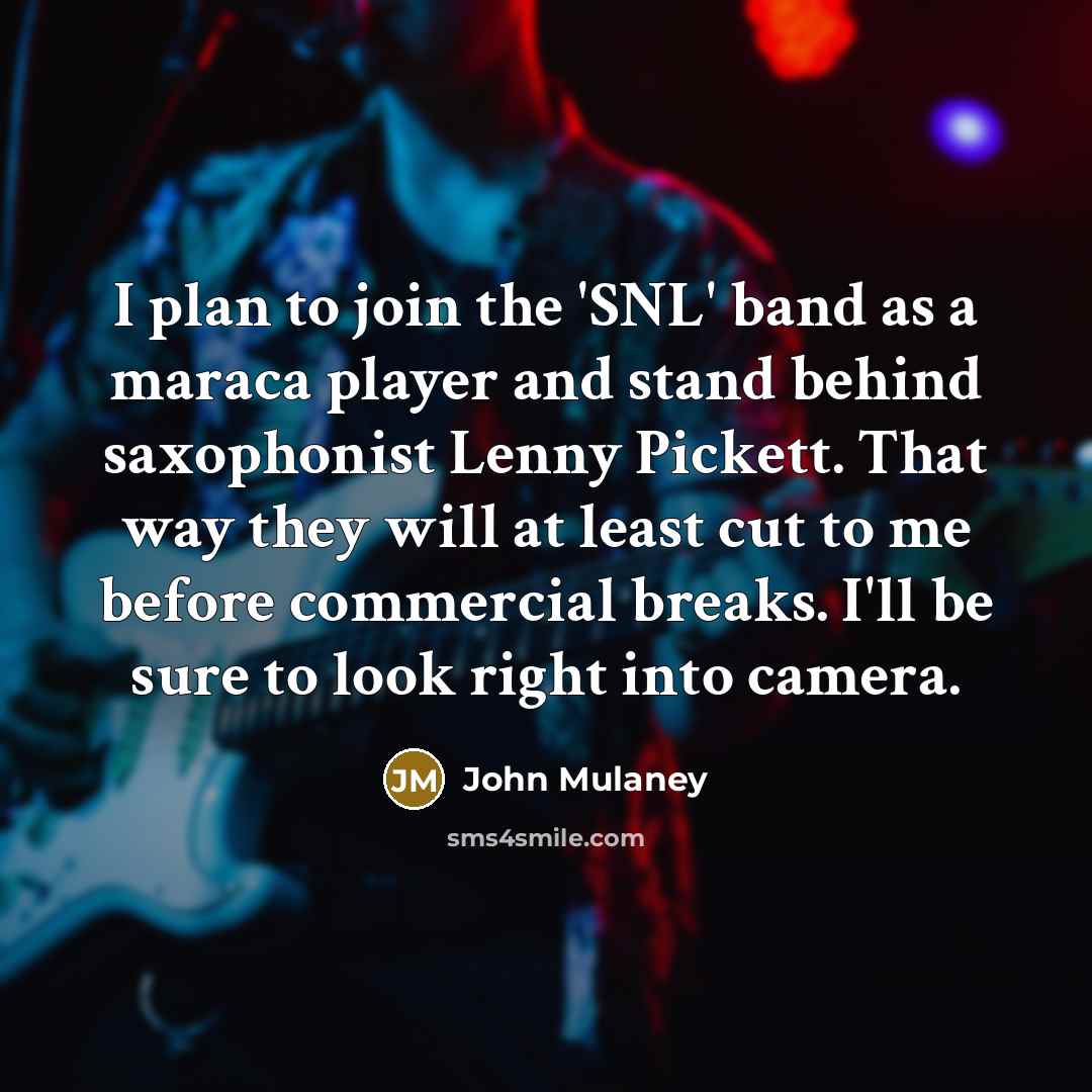 “I plan to join the 'SNL' band as a maraca player and stand behind saxophonist Lenny Pickett. That way they will at least cut to me before commercial breaks. I'll be sure to look right into camera.” quote by John Mulaney