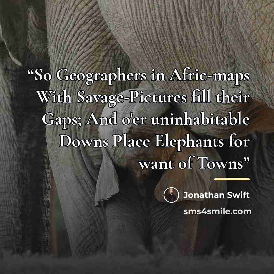 “So Geographers in Afric-maps With Savage-Pictures fill their Gaps; And o'er uninhabitable Downs Place Elephants for want of Towns” quote by Jonathan Swift