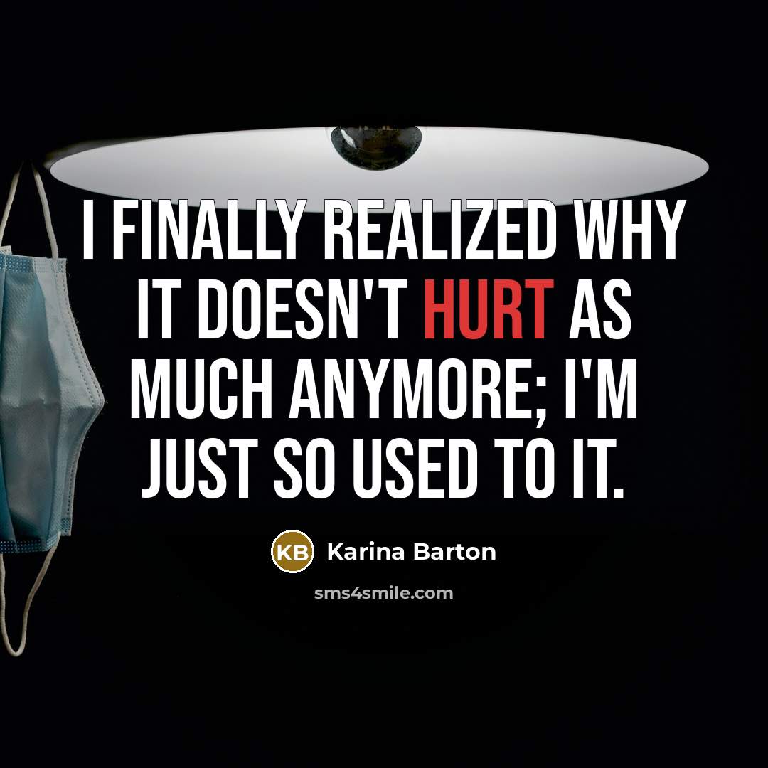 “I finally realized why it doesn't hurt as much anymore; I'm just so used to it.” quote by Karina Barton