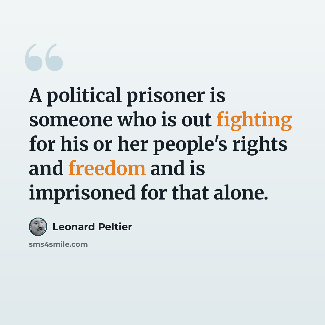 “A political prisoner is someone who is out fighting for his or her people's rights and freedom and is imprisoned for that alone.” quote by Leonard Peltier