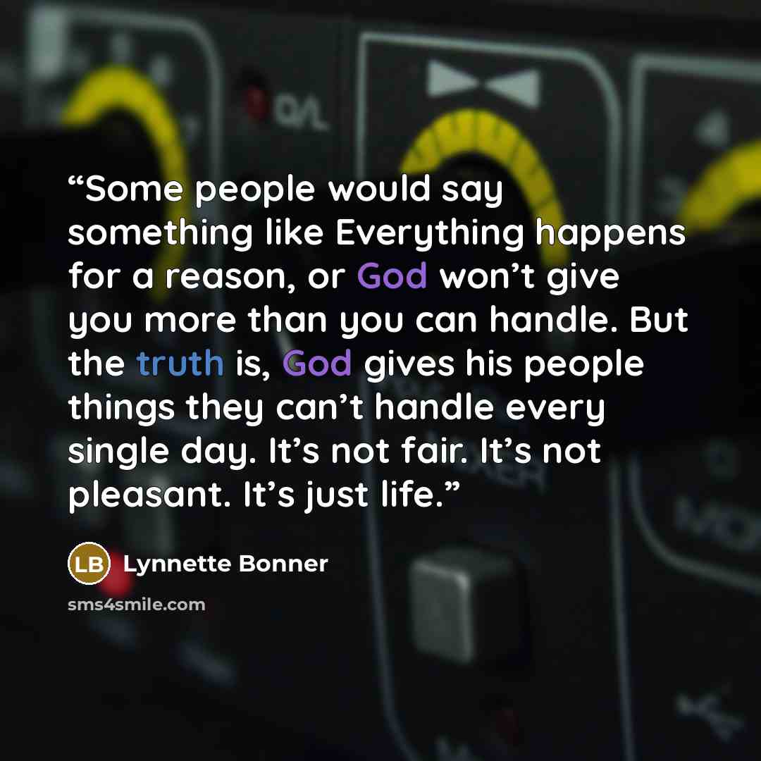 “Some people would say something like Everything happens for a reason, or God won’t give you more than you can handle. But the truth is, God gives his people things they can’t handle every single day. It’s not fair. It’s not pleasant. It’s just life.” quote by Lynnette Bonner