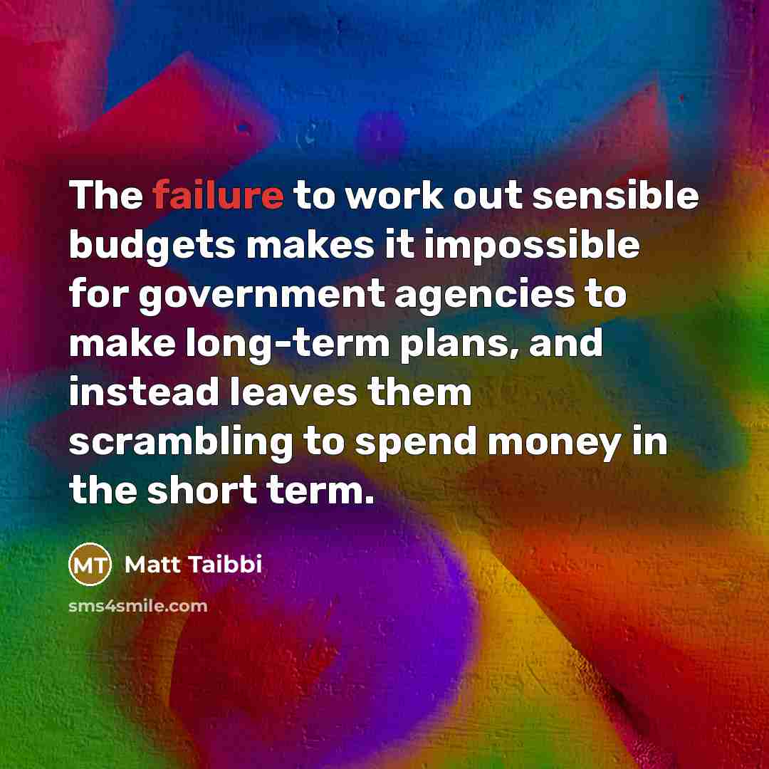 “The failure to work out sensible budgets makes it impossible for government agencies to make long-term plans, and instead leaves them scrambling to spend money in the short term.” quote by Matt Taibbi