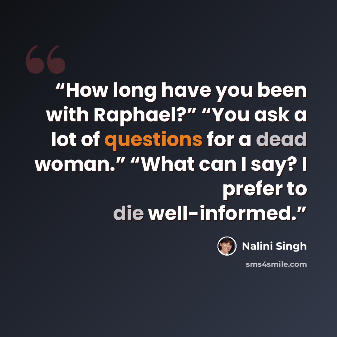 “How long have you been with Raphael?” “You ask a lot of questions for a dead woman.” “What can I say? I prefer to die well-informed.” quote by Nalini Singh