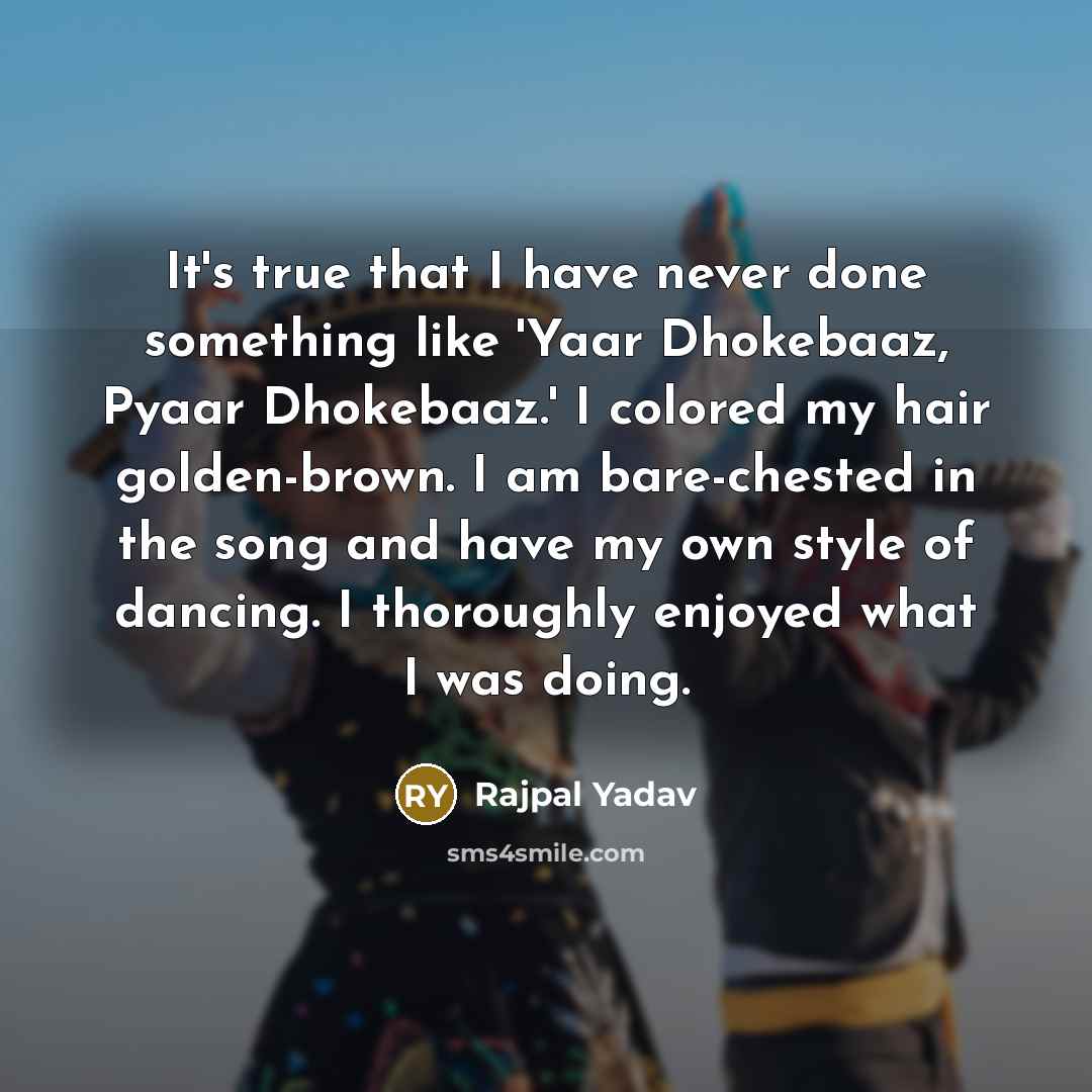 “It's true that I have never done something like 'Yaar Dhokebaaz, Pyaar Dhokebaaz.' I colored my hair golden-brown. I am bare-chested in the song and have my own style of dancing. I thoroughly enjoyed what I was doing.” quote by Rajpal Yadav