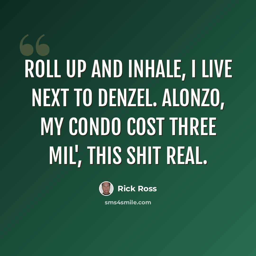“Roll up and inhale, I live next to Denzel. Alonzo, my condo cost three mil', this shit real.” quote by Rick Ross