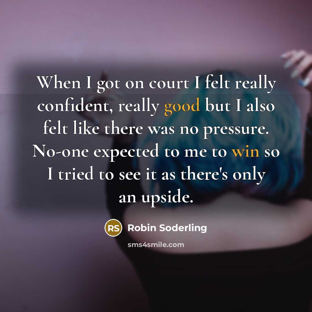 “When I got on court I felt really confident, really good but I also felt like there was no pressure. No-one expected to me to win so I tried to see it as there's only an upside.” quote by Robin Soderling