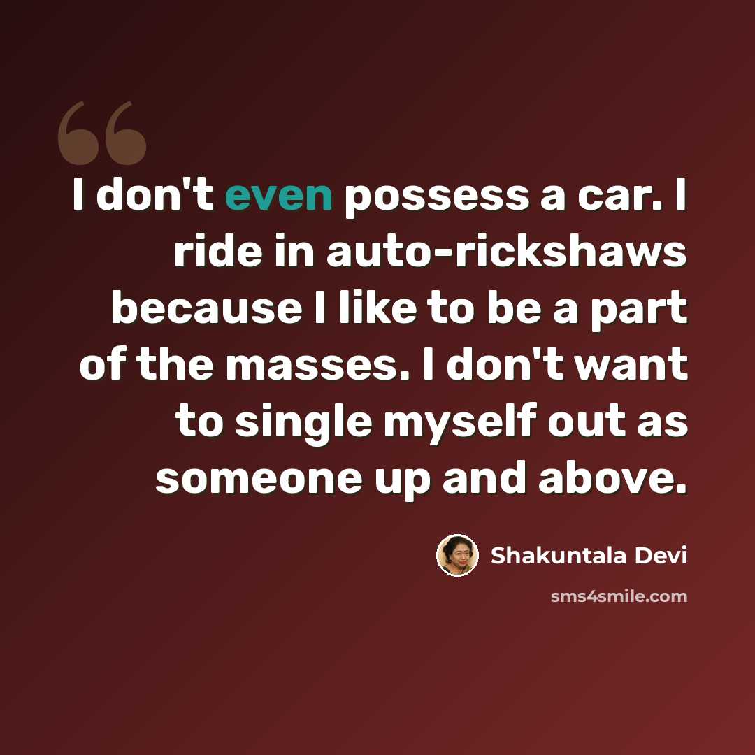 “I don't even possess a car. I ride in auto-rickshaws because I like to be a part of the masses. I don't want to single myself out as someone up and above.” quote by Shakuntala Devi