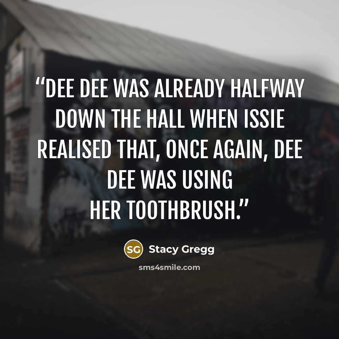 “Dee Dee was already halfway down the hall when Issie realised that, once again, Dee Dee was using her toothbrush.” quote by Stacy Gregg