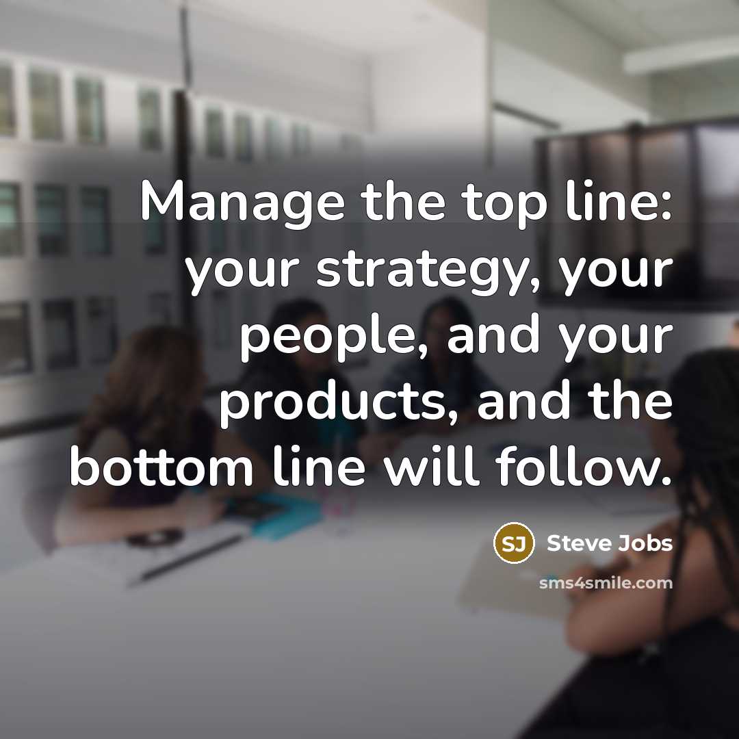 “Manage the top line: your strategy, your people, and your products, and the bottom line will follow.” quote by Steve Jobs