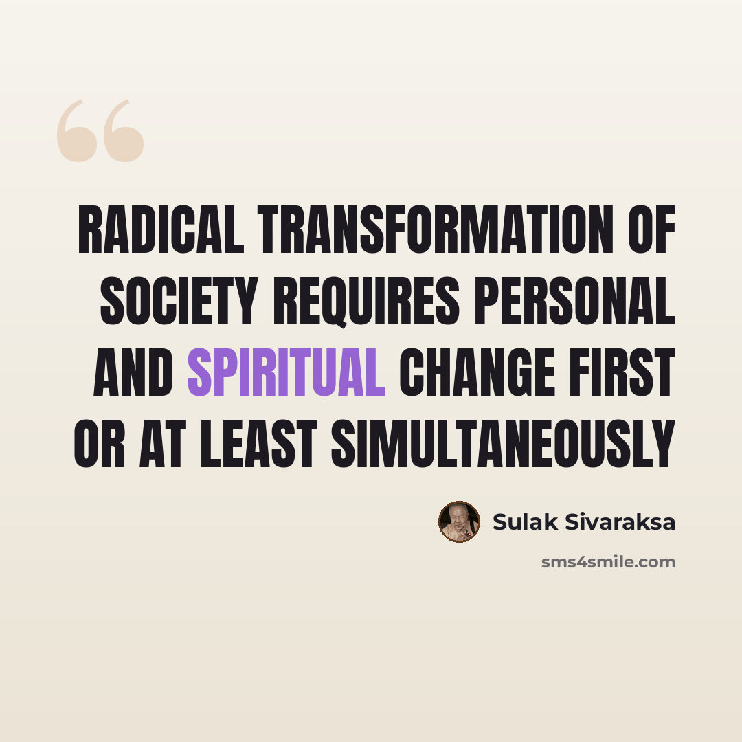 “Radical transformation of society requires personal and spiritual change first or at least simultaneously” quote by Sulak Sivaraksa