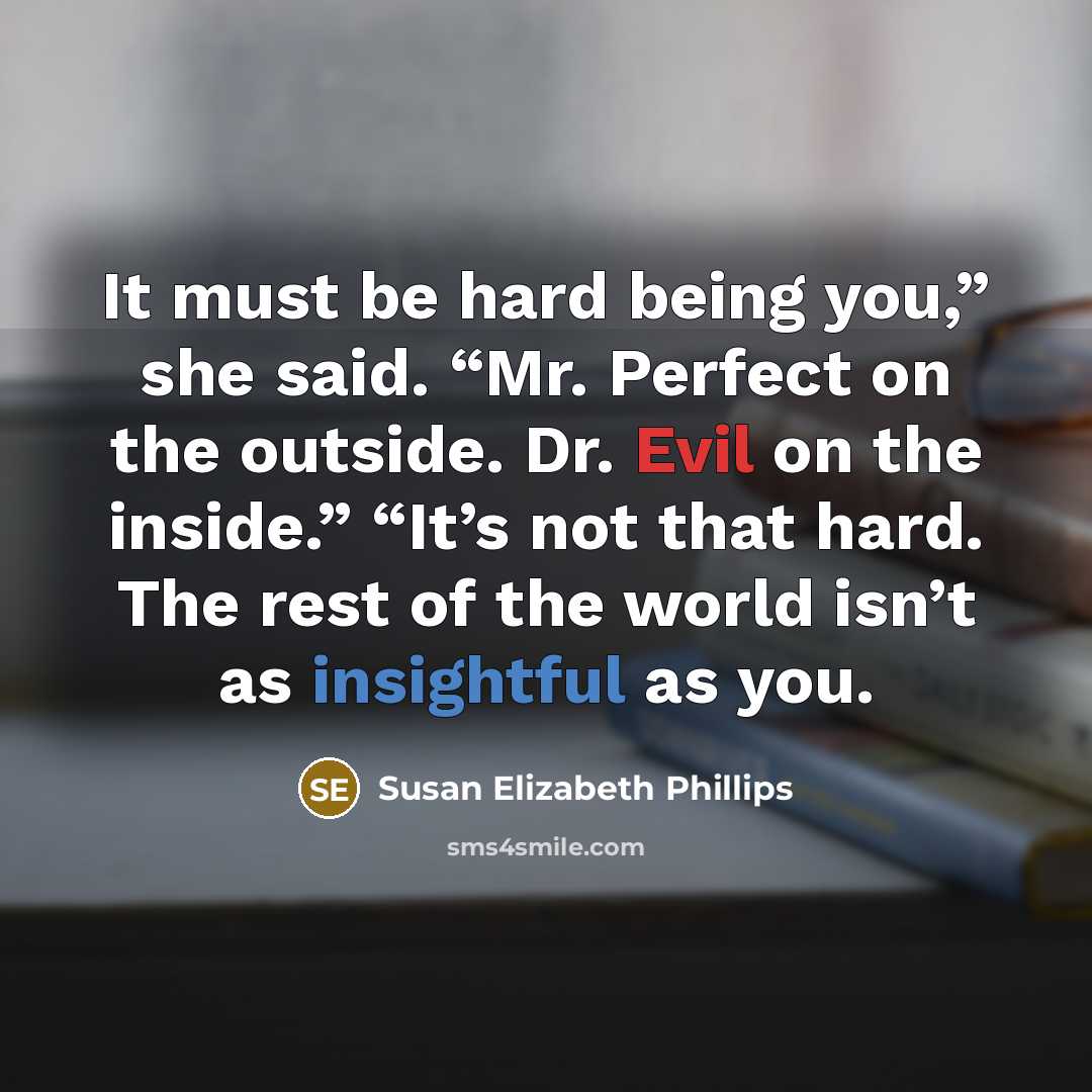 “It must be hard being you,” she said. “Mr. Perfect on the outside. Dr. Evil on the inside.” “It’s not that hard. The rest of the world isn’t as insightful as you.” quote by Susan Elizabeth Phillips