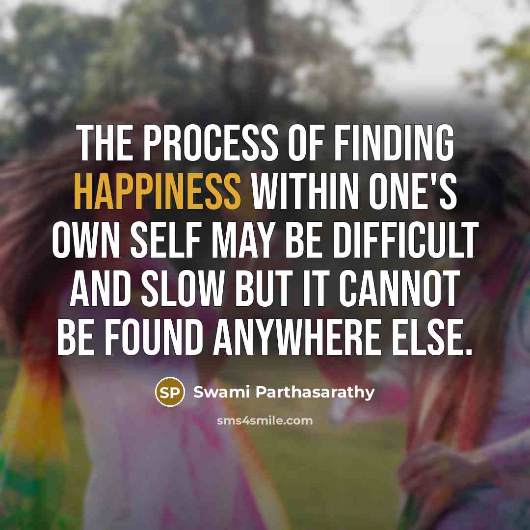 “The process of finding happiness within one's own Self may be difficult and slow but it cannot be found anywhere else.” quote by Swami Parthasarathy