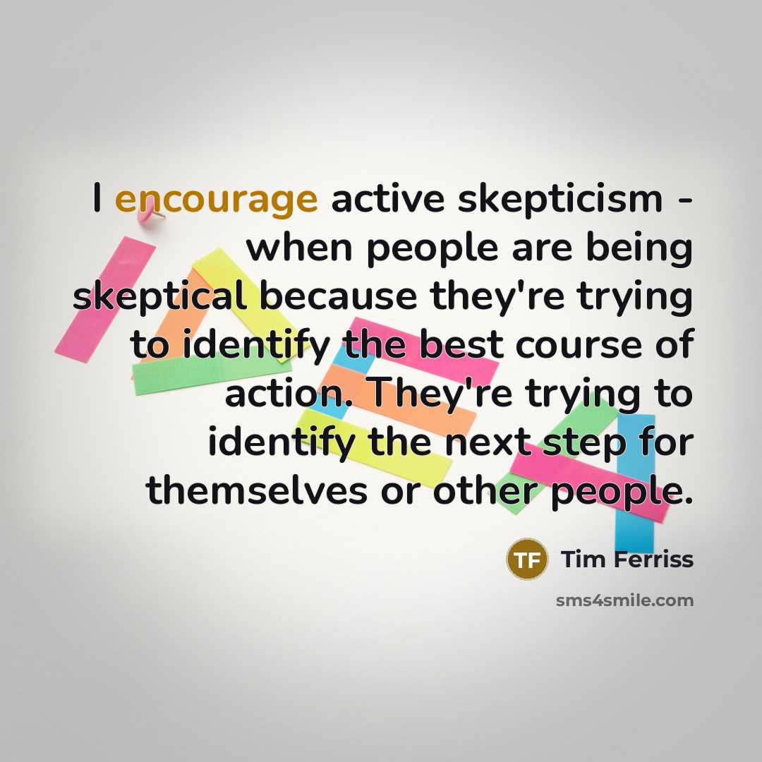 “I encourage active skepticism - when people are being skeptical because they're trying to identify the best course of action. They're trying to identify the next step for themselves or other people.” quote by Tim Ferriss