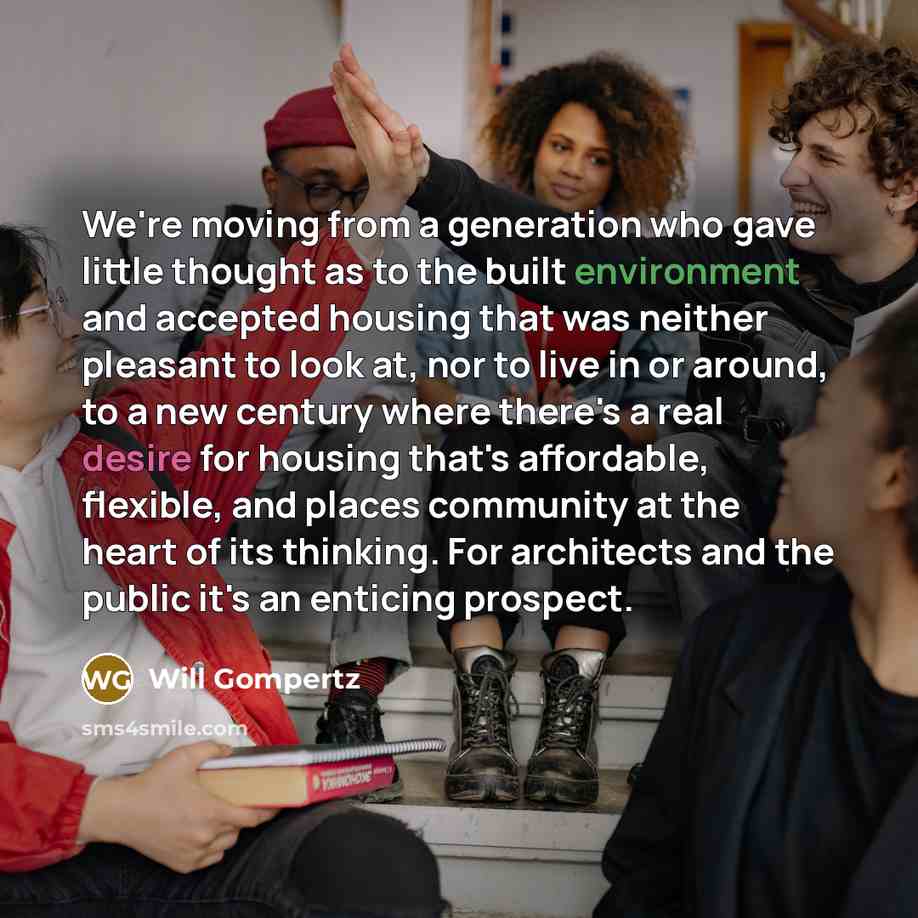“We're moving from a generation who gave little thought as to the built environment and accepted housing that was neither pleasant to look at, nor to live in or around, to a new century where there's a real desire for housing that's affordable, flexible, and places community at the heart of its…” quote by Will Gompertz