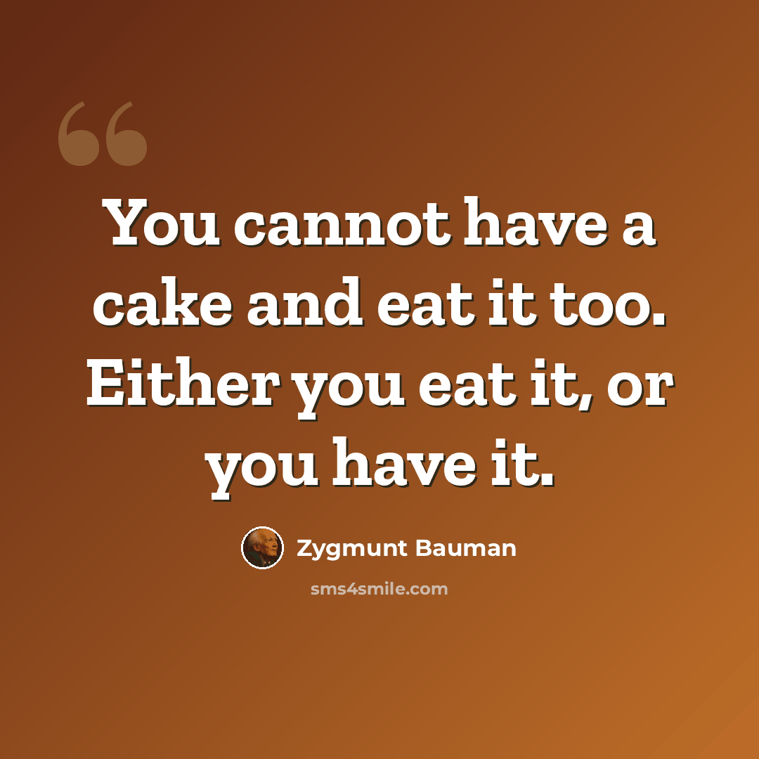 “You cannot have a cake and eat it too. Either you eat it, or you have it.” quote by Zygmunt Bauman