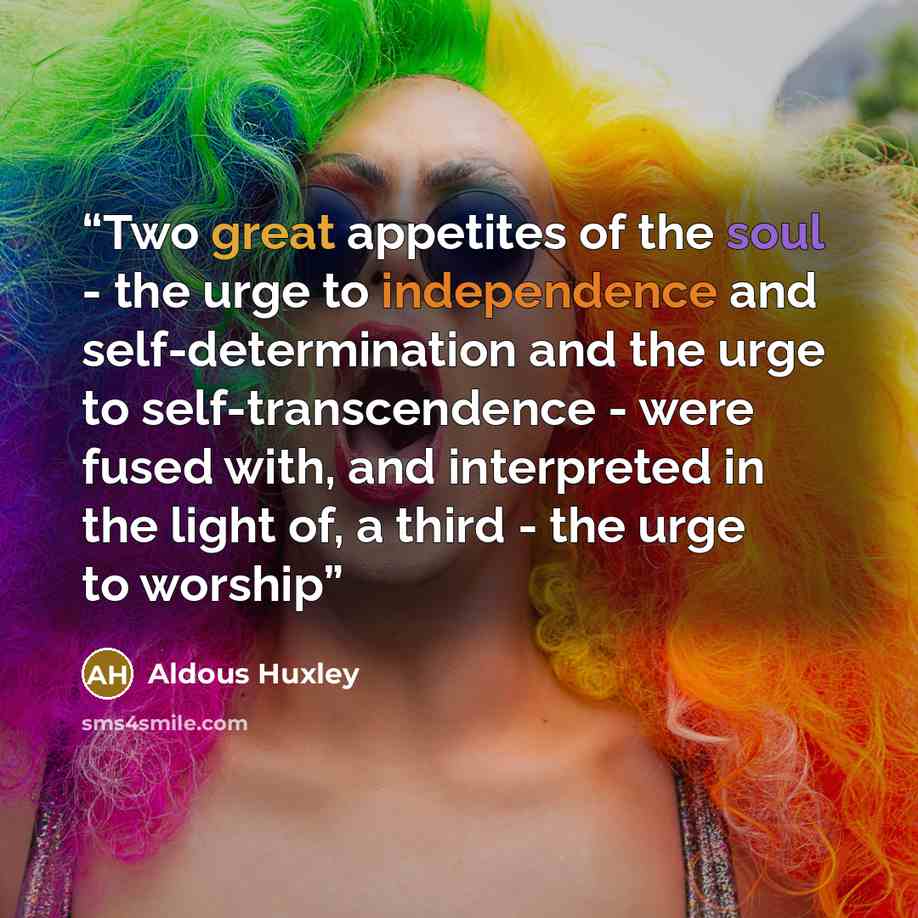 “Two great appetites of the soul - the urge to independence and self-determination and the urge to self-transcendence - were fused with, and interpreted in the light of, a third - the urge to worship” quote by Aldous Huxley