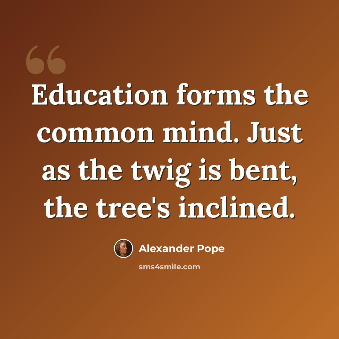 “Education forms the common mind. Just as the twig is bent, the tree's inclined.” quote by Alexander Pope