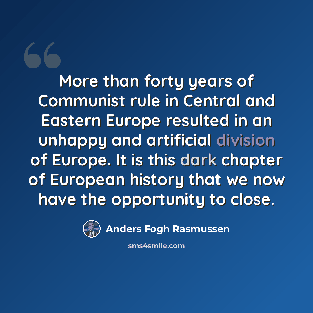 “More than forty years of Communist rule in Central and Eastern Europe resulted in an unhappy and artificial division of Europe. It is this dark chapter of European history that we now have the opportunity to close.” quote by Anders Fogh Rasmussen