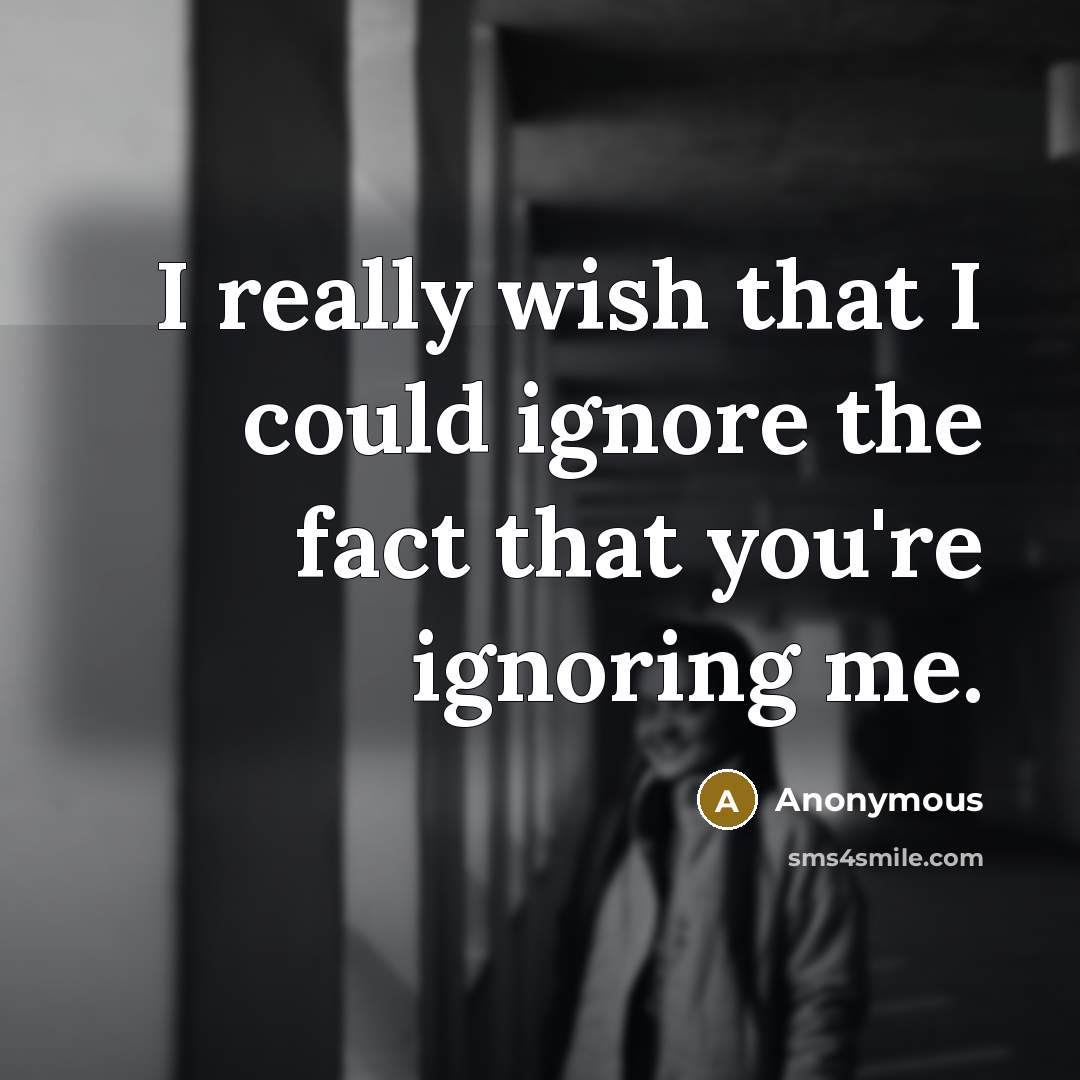 “I really wish that I could ignore the fact that you're ignoring me.” quote by Anonymous
