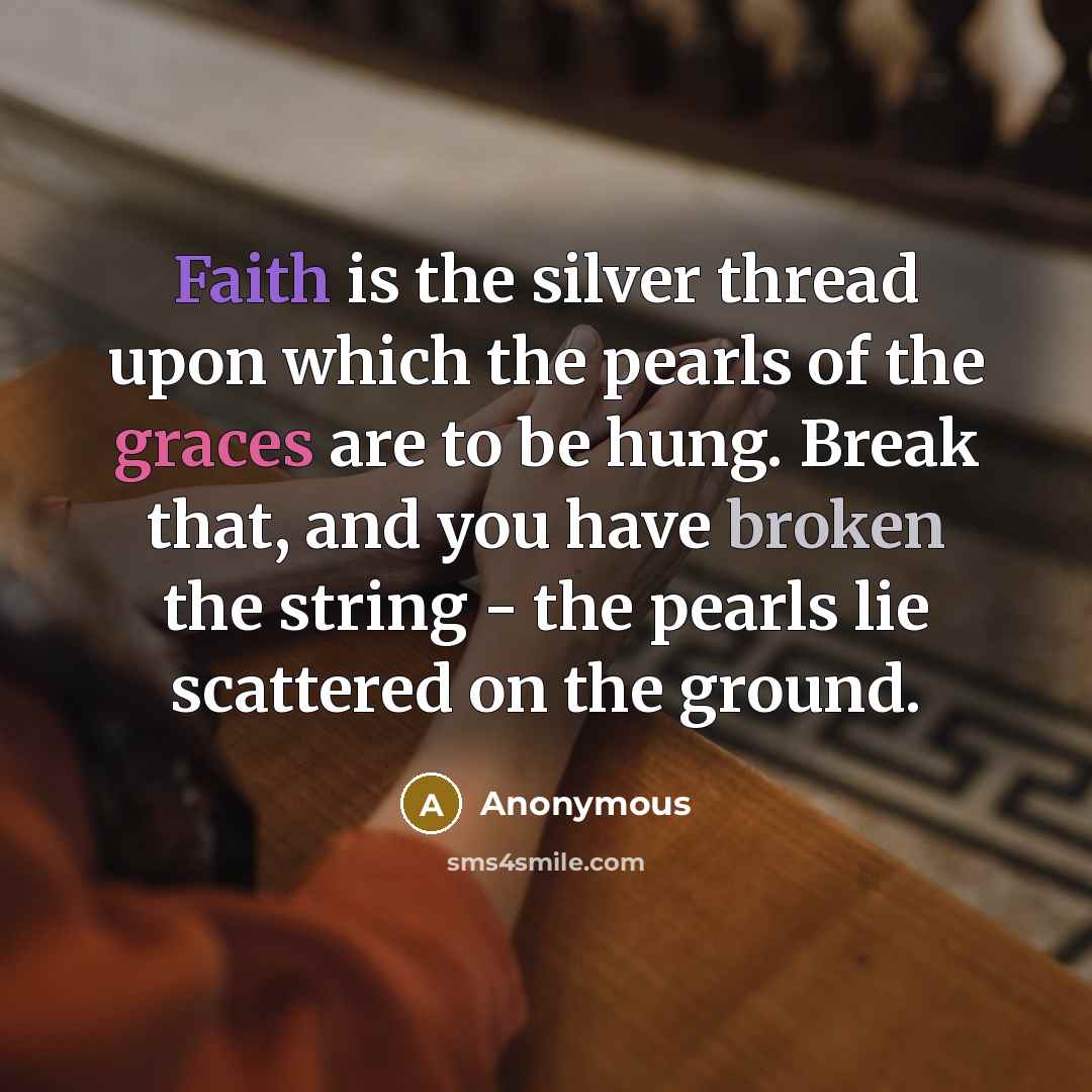 “Faith is the silver thread upon which the pearls of the graces are to be hung. Break that, and you have broken the string - the pearls lie scattered on the ground.” quote by Anonymous