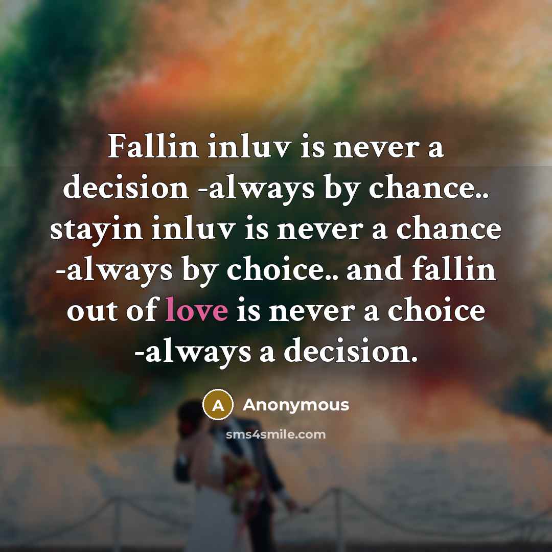 “Fallin inluv is never a decision -always by chance.. stayin inluv is never a chance -always by choice.. and fallin out of love is never a choice -always a decision.” quote by Anonymous
