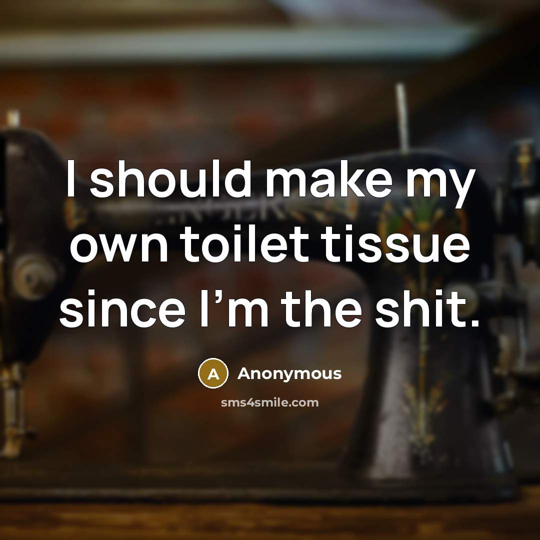 “I should make my own toilet tissue since I'm the shit.” quote by Anonymous