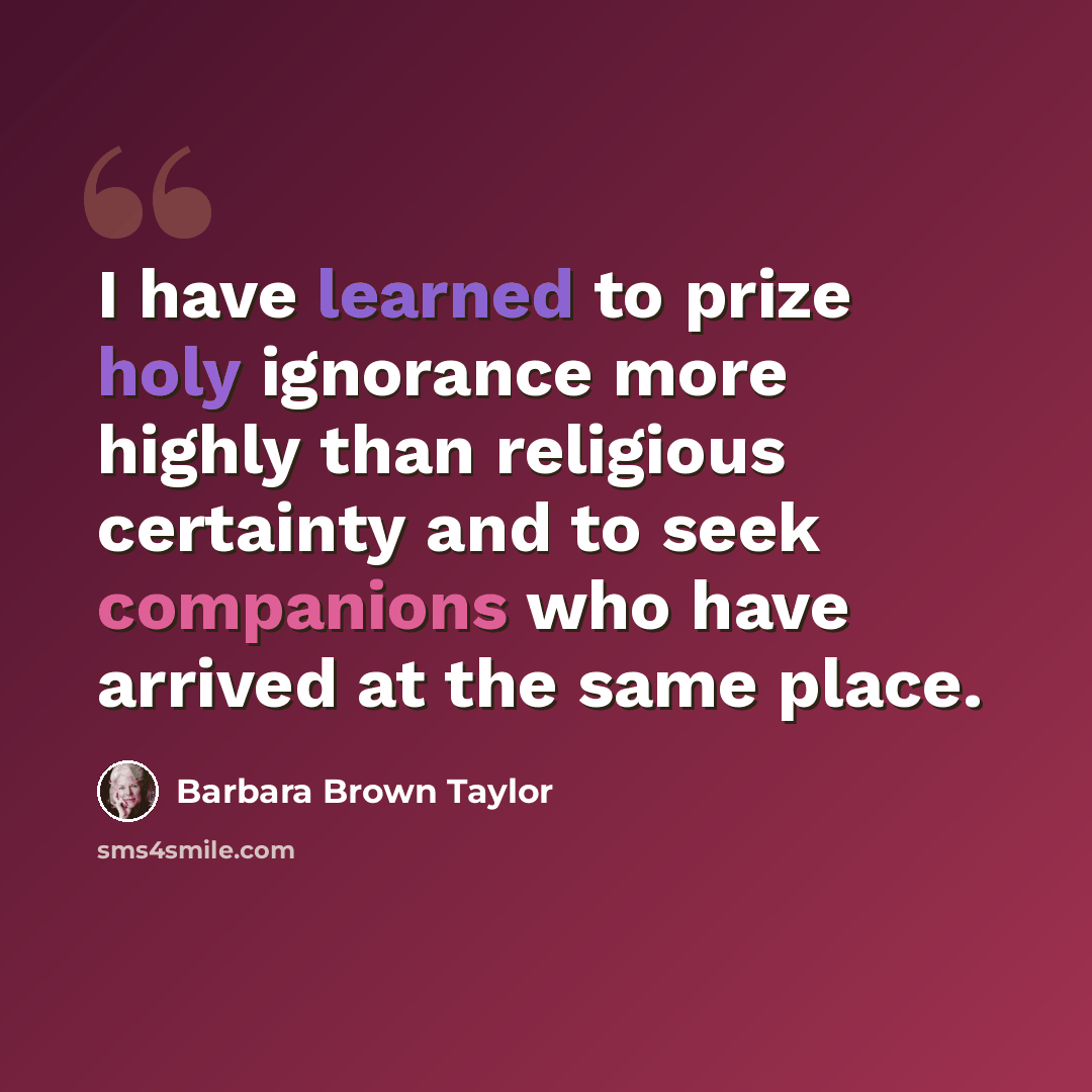 “I have learned to prize holy ignorance more highly than religious certainty and to seek companions who have arrived at the same place.” quote by Barbara Brown Taylor