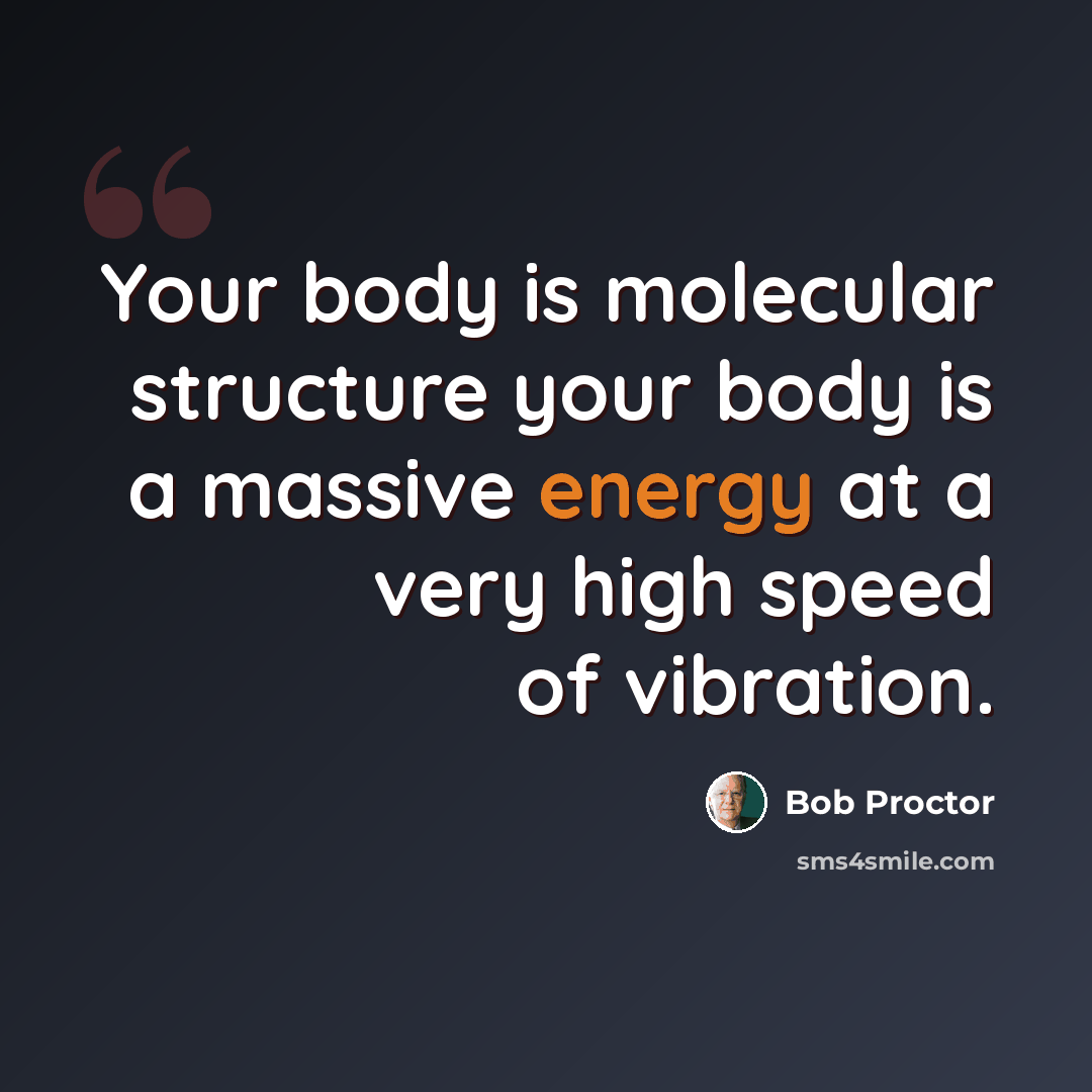 “Your body is molecular structure your body is a massive energy at a very high speed of vibration.” quote by Bob Proctor