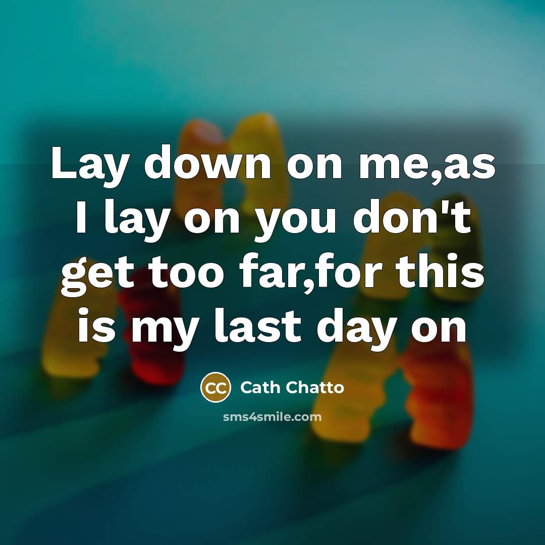 “Lay down on me,as I lay on you don't get too far,for this is my last day on” quote by Cath Chatto