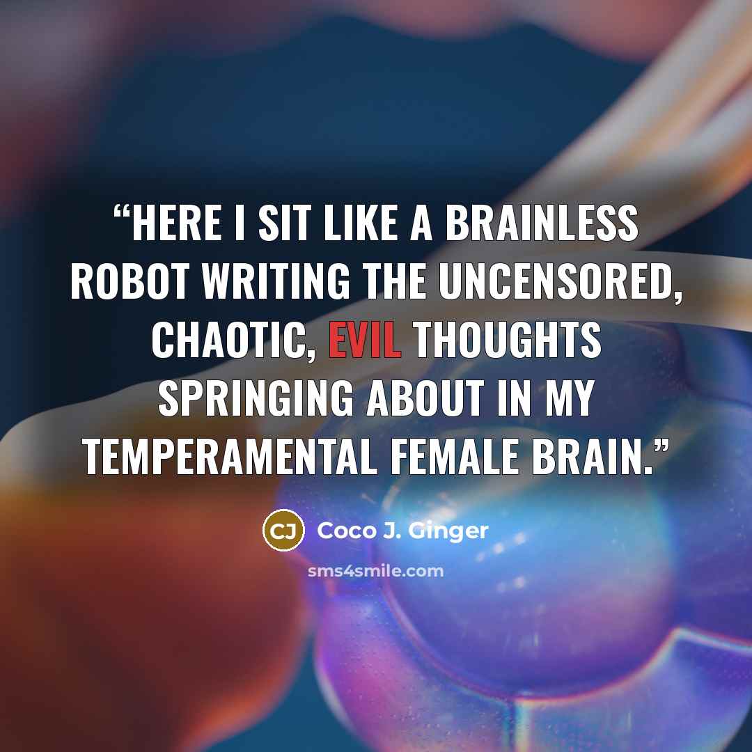 “Here I sit like a brainless robot writing the uncensored, chaotic, evil thoughts springing about in my temperamental female brain.” quote by Coco J. Ginger