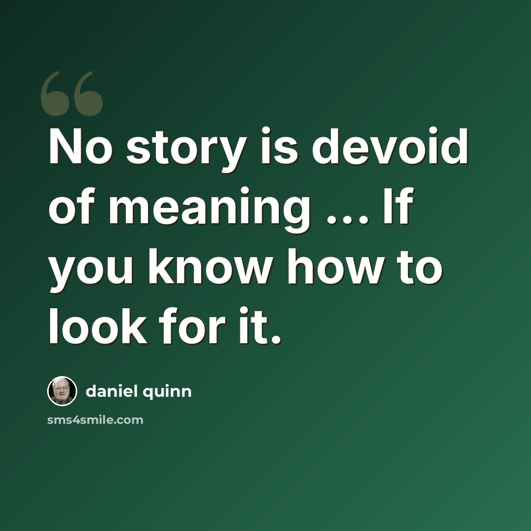 “No story is devoid of meaning ... If you know how to look for it.” quote by Daniel Quinn