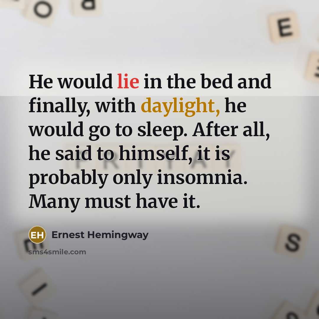 “He would lie in the bed and finally, with daylight, he would go to sleep. After all, he said to himself, it is probably only insomnia. Many must have it.” quote by Ernest Hemingway