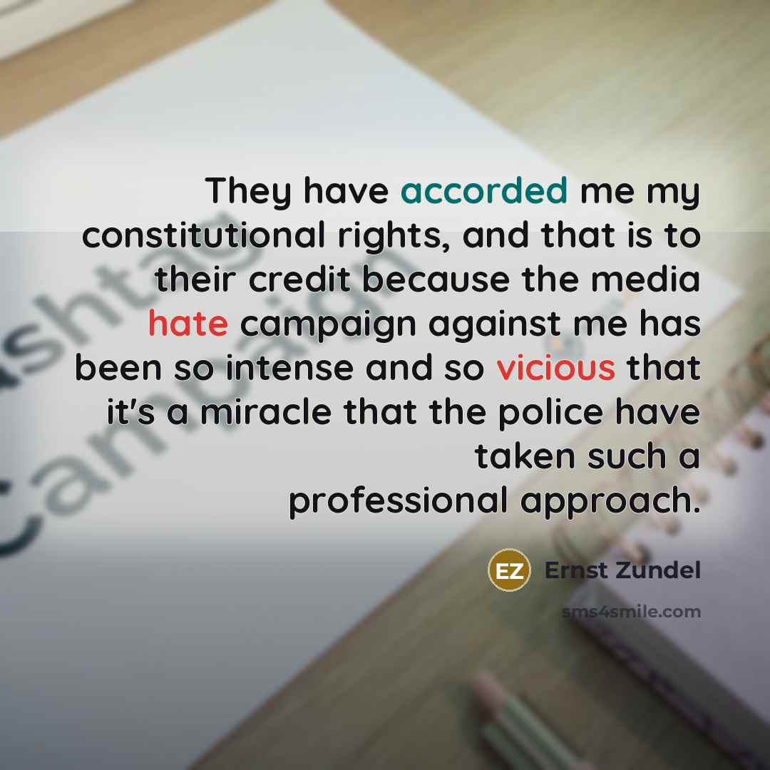 “They have accorded me my constitutional rights, and that is to their credit because the media hate campaign against me has been so intense and so vicious that it's a miracle that the police have taken such a professional approach.” quote by Ernst Zundel