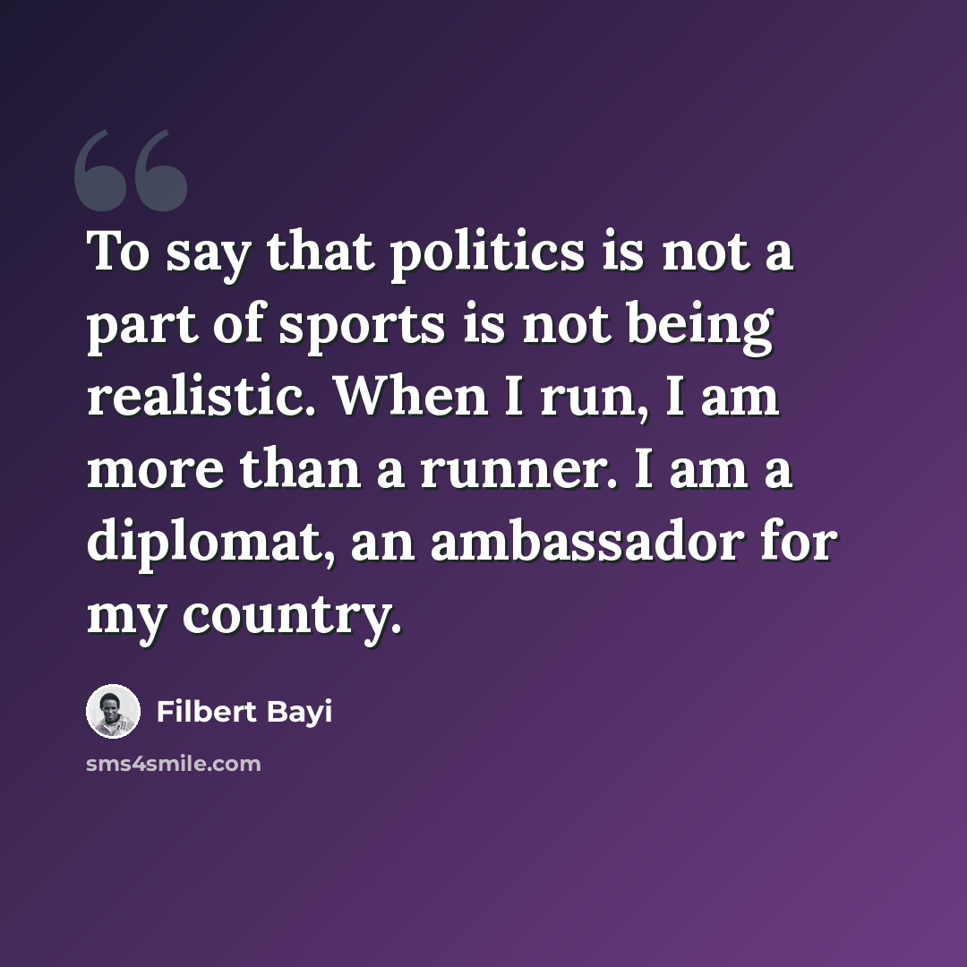 “To say that politics is not a part of sports is not being realistic. When I run, I am more than a runner. I am a diplomat, an ambassador for my country.” quote by Filbert Bayi