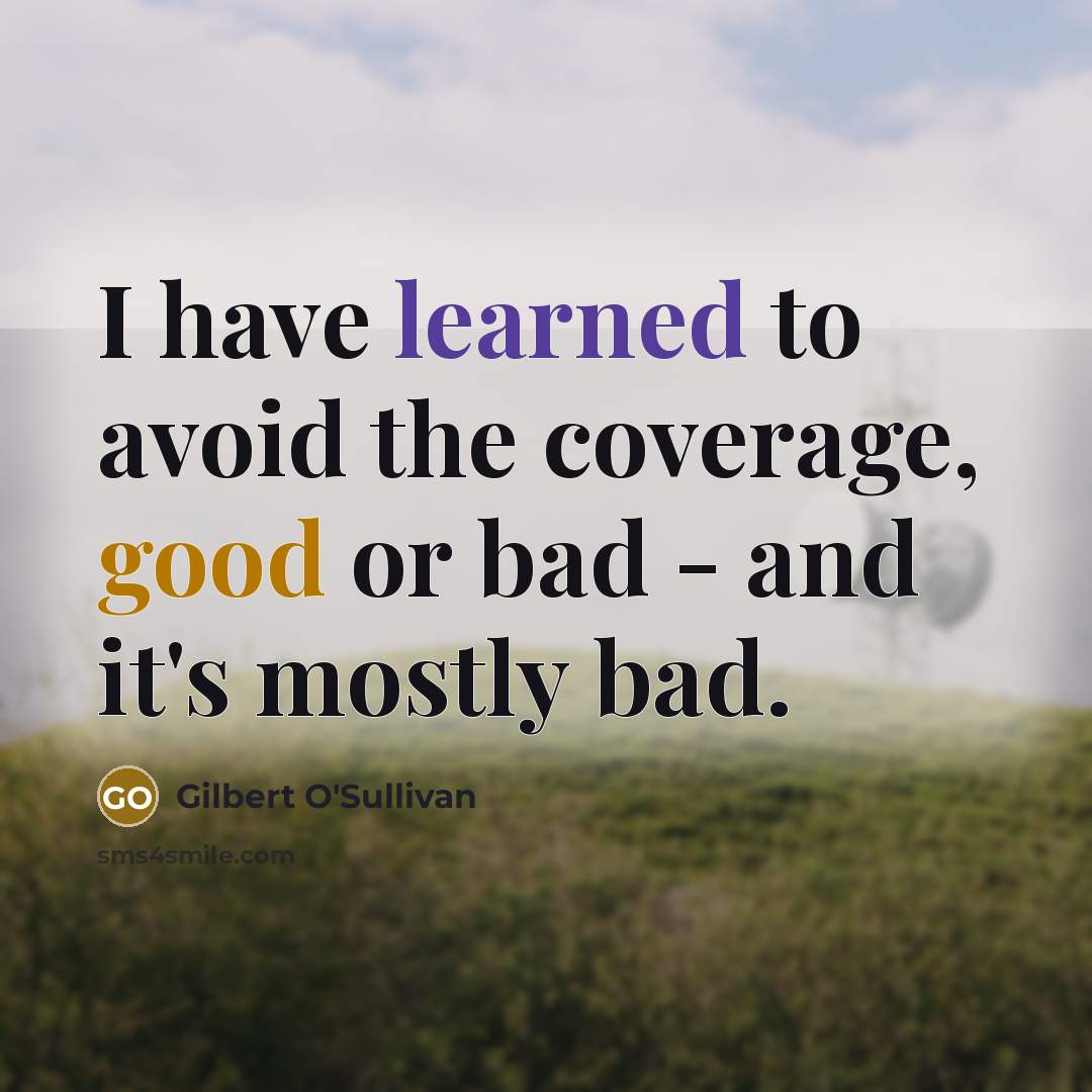 “I have learned to avoid the coverage, good or bad - and it's mostly bad.” quote by Gilbert O'Sullivan